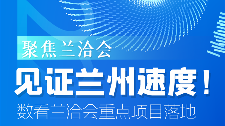 聚焦蘭洽會|見證蘭州速度！數(shù)看蘭洽會重點項目落地