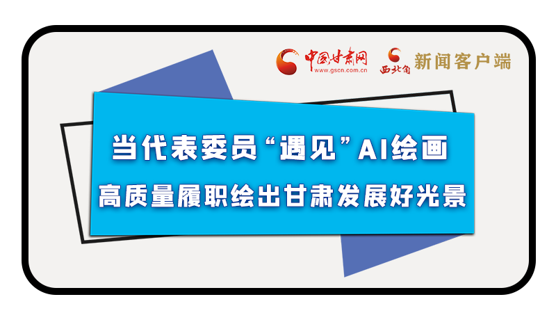 當代表委員“遇見”AI繪畫，高質量履職繪出甘肅發(fā)展好光景