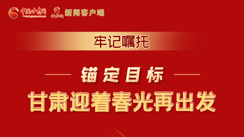 圖解|牢記囑托，錨定目標，甘肅迎著春光再出發(fā)！