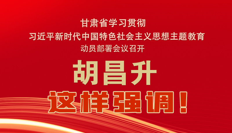 圖解|甘肅省學習貫徹習近平新時代中國特色社會主義思想主題教育動員部署會議召開 胡昌升這樣強調(diào)！