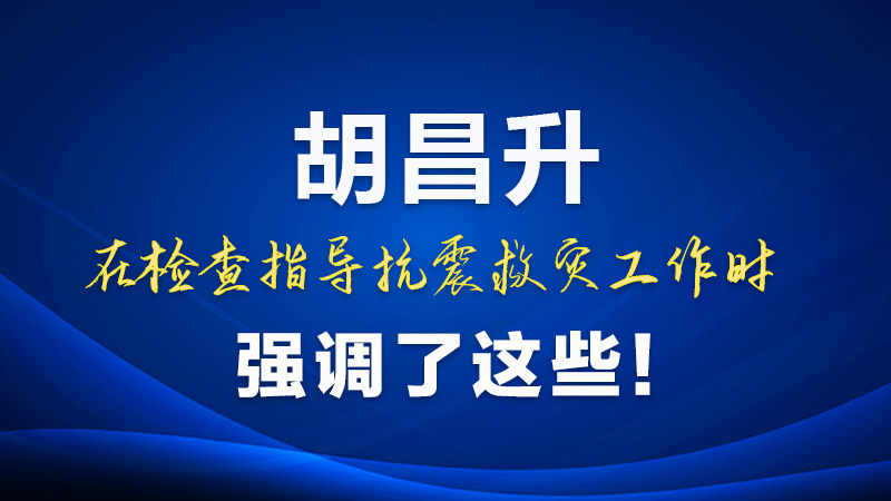 圖解|胡昌升在檢查指導(dǎo)抗震救災(zāi)工作時(shí)強(qiáng)調(diào)了這些！