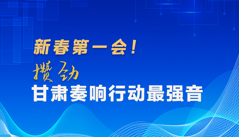 圖解|新春第一會(huì)！攢勁甘肅奏響行動(dòng)最強(qiáng)音
