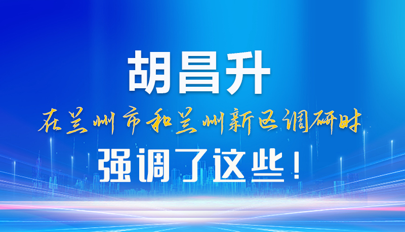【甘快看】圖解|胡昌升在蘭州市和蘭州新區(qū)調(diào)研時(shí)強(qiáng)調(diào)了這些！