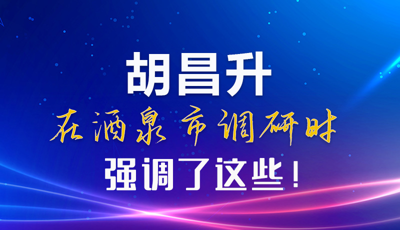 【甘快看】圖解|胡昌升在酒泉市調(diào)研時強調(diào)了這些！