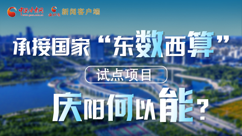 【香約慶陽 包容天下】長圖|承接國家“東數(shù)西算”試點項目 慶陽何以能？