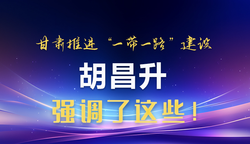圖解|甘肅推進“一帶一路”建設 胡昌升強調(diào)了這些！